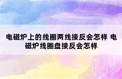 电磁炉上的线圈两线接反会怎样 电磁炉线圈盘接反会怎样